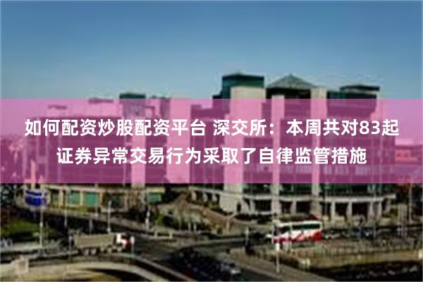 如何配资炒股配资平台 深交所：本周共对83起证券异常交易行为采取了自律监管措施