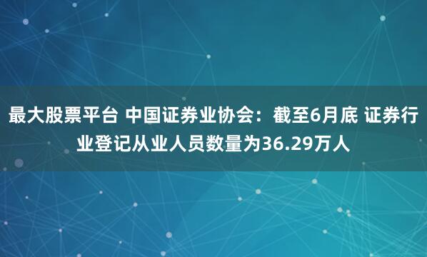 最大股票平台 中国证券业协会：截至6月底 证券行业登记从业人员数量为36.29万人