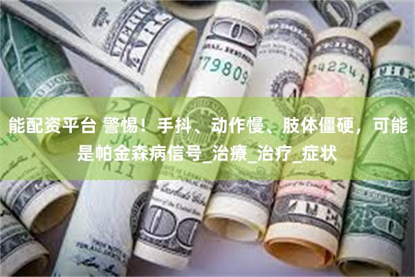 能配资平台 警惕！手抖、动作慢、肢体僵硬，可能是帕金森病信号_治療_治疗_症状