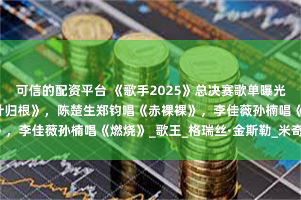 可信的配资平台 《歌手2025》总决赛歌单曝光：单依纯王力宏唱《落叶归根》，陈楚生郑钧唱《赤裸裸》，李佳薇孙楠唱《燃烧》_歌王_格瑞丝·金斯勒_米奇·盖顿
