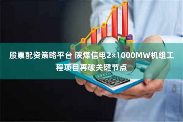股票配资策略平台 陕煤信电2×1000MW机组工程项目再破关键节点