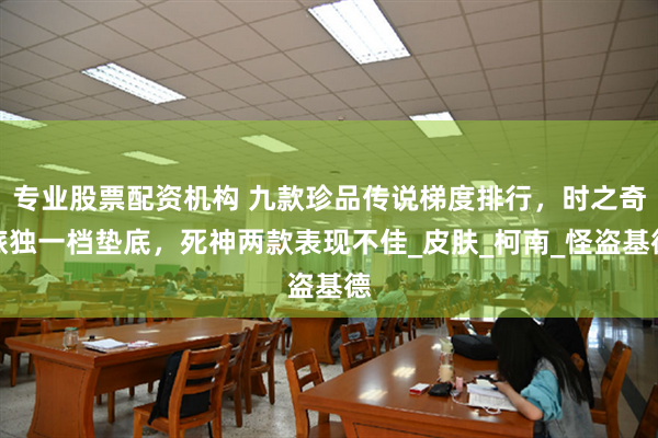 专业股票配资机构 九款珍品传说梯度排行，时之奇旅独一档垫底，死神两款表现不佳_皮肤_柯南_怪盗基德