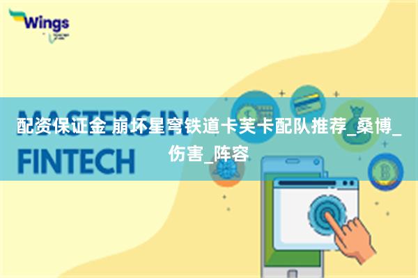配资保证金 崩坏星穹铁道卡芙卡配队推荐_桑博_伤害_阵容