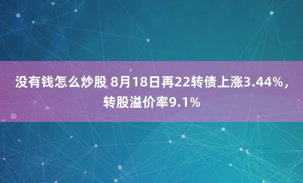 没有钱怎么炒股 8月18日再22转债上涨3.44%，转股溢价率9.1%
