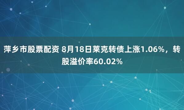 萍乡市股票配资 8月18日莱克转债上涨1.06%，转股溢价率60.02%