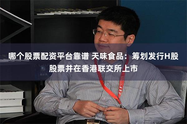 哪个股票配资平台靠谱 天味食品：筹划发行H股股票并在香港联交所上市