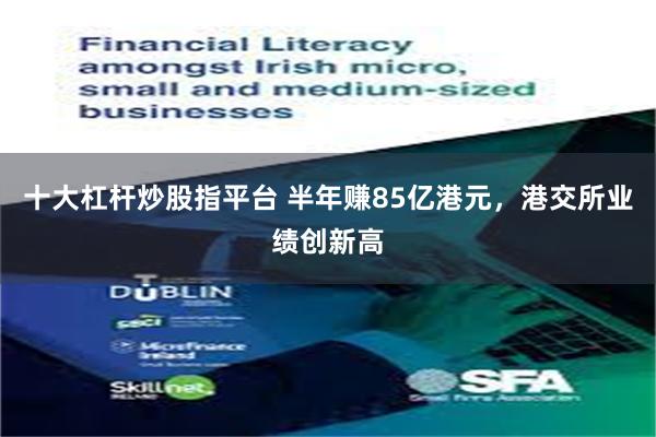 十大杠杆炒股指平台 半年赚85亿港元，港交所业绩创新高