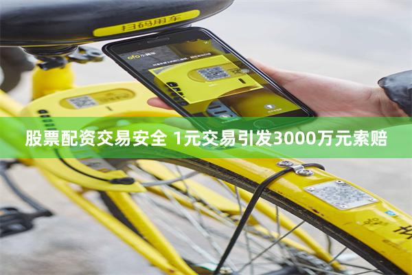 股票配资交易安全 1元交易引发3000万元索赔