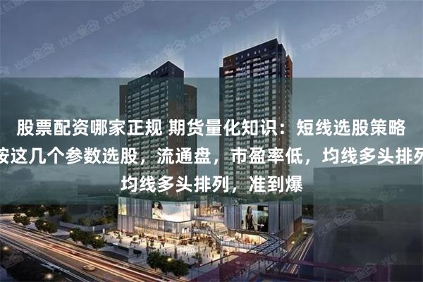 股票配资哪家正规 期货量化知识：短线选股策略，牛股，按这几个参数选股，流通盘，市盈率低，均线多头排列，准到爆