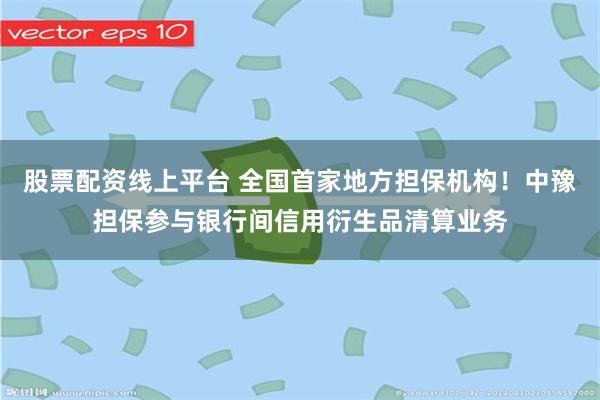 股票配资线上平台 全国首家地方担保机构！中豫担保参与银行间信用衍生品清算业务