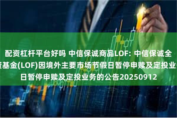 配资杠杆平台好吗 中信保诚商品LOF: 中信保诚全球商品主题证券投资基金(LOF)因境外主要市场节假日暂停申赎及定投业务的公告20250912
