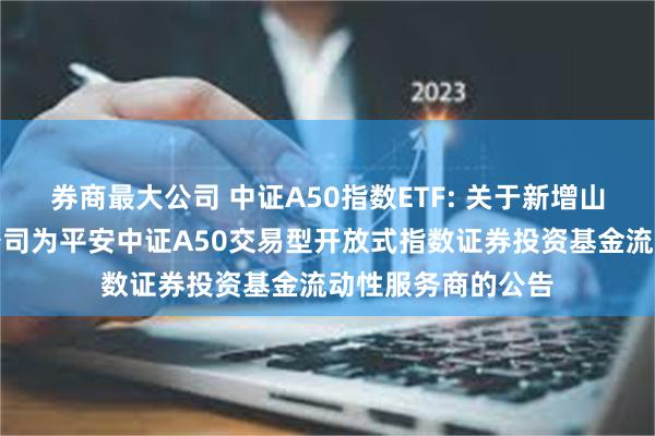 券商最大公司 中证A50指数ETF: 关于新增山西证券股份有限公司为平安中证A50交易型开放式指数证券投资基金流动性服务商的公告