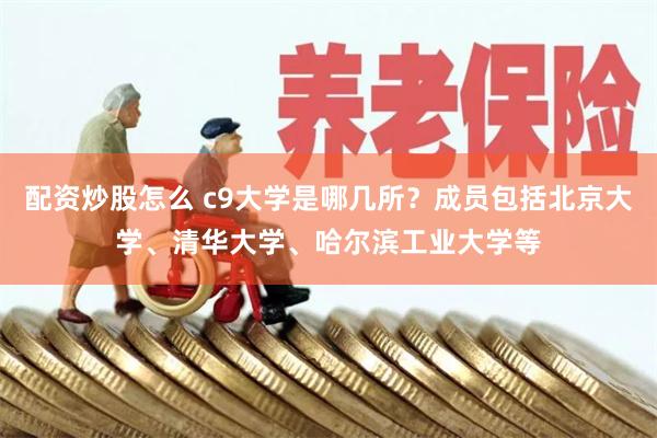 配资炒股怎么 c9大学是哪几所？成员包括北京大学、清华大学、哈尔滨工业大学等