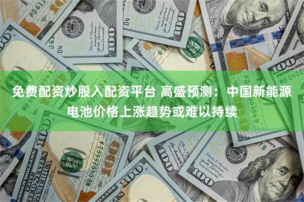 免费配资炒股入配资平台 高盛预测：中国新能源电池价格上涨趋势或难以持续