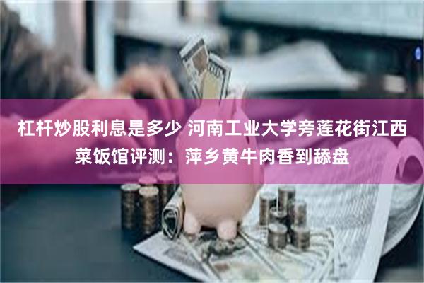 杠杆炒股利息是多少 河南工业大学旁莲花街江西菜饭馆评测：萍乡黄牛肉香到舔盘