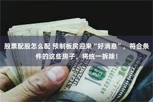 股票配股怎么配 预制板房迎来“好消息”,符合条件的这些房子,将统一拆除!
