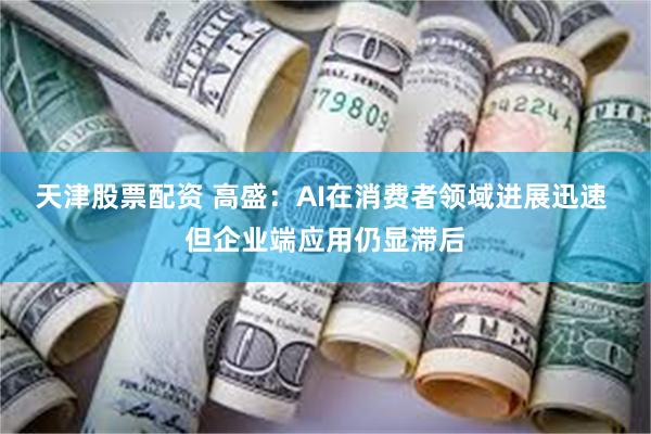 天津股票配资 高盛:AI在消费者领域进展迅速 但企业端应用仍显滞后