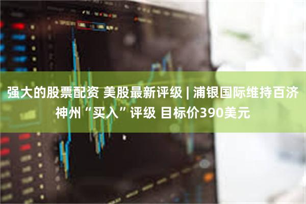 强大的股票配资 美股最新评级 | 浦银国际维持百济神州“买入”评级 目标价390美元
