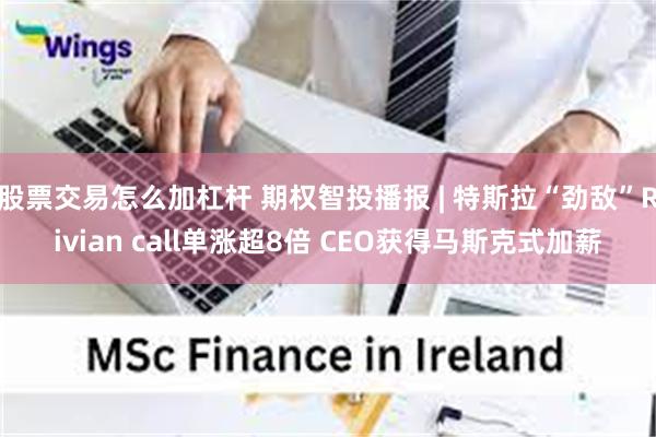 股票交易怎么加杠杆 期权智投播报 | 特斯拉“劲敌”Rivian call单涨超8倍 CEO获得马斯克式加薪