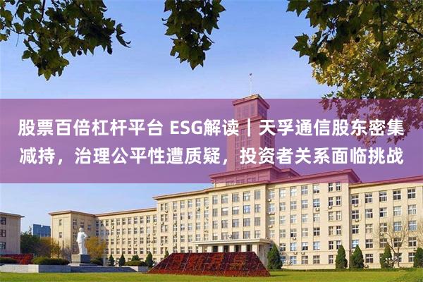 股票百倍杠杆平台 ESG解读|天孚通信股东密集减持,治理公平性遭质疑,投资者关系面临挑战