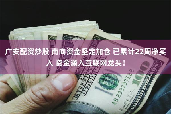 广安配资炒股 南向资金坚定加仓 已累计22周净买入 资金涌入互联网龙头!