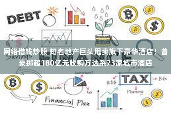 网络借钱炒股 知名地产巨头甩卖旗下豪华酒店!曾豪掷超180亿元收购万达系73家城市酒店