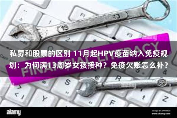 私募和股票的区别 11月起HPV疫苗纳入免疫规划：为何满13周岁女孩接种？免疫欠账怎么补？