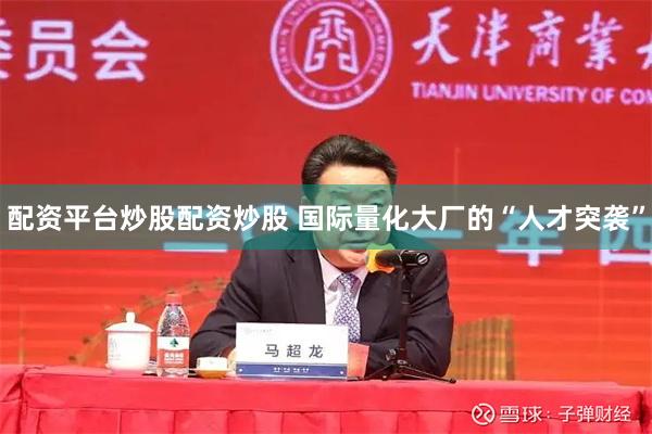 配资平台炒股配资炒股 国际量化大厂的“人才突袭”