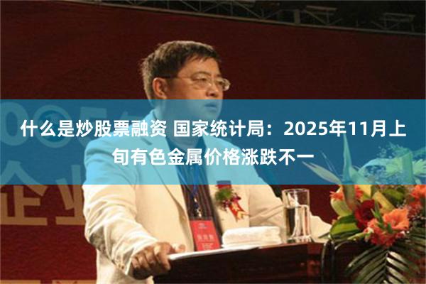 什么是炒股票融资 国家统计局:2025年11月上旬有色金属价格涨跌不一