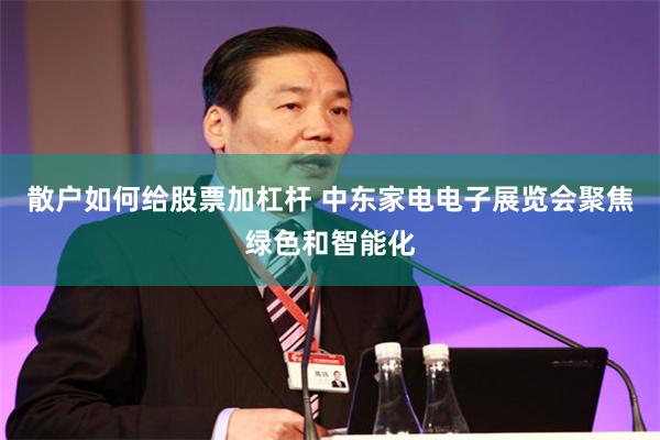 散户如何给股票加杠杆 中东家电电子展览会聚焦绿色和智能化