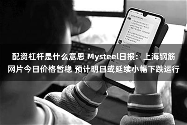 配资杠杆是什么意思 Mysteel日报:上海钢筋网片今日价格暂稳 预计明日或延续小幅下跌运行