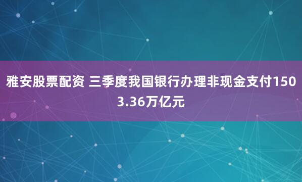 雅安股票配资 三季度我国银行办理非现金支付1503.36万亿元