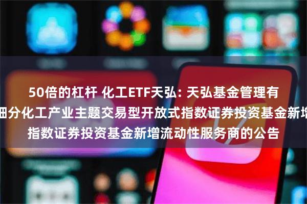50倍的杠杆 化工ETF天弘: 天弘基金管理有限公司关于天弘中证细分化工产业主题交易型开放式指数证券投资基金新增流动性服务商的公告