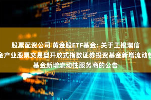 股票配资公司 黄金股ETF基金: 关于工银瑞信中证沪深港黄金产业股票交易型开放式指数证券投资基金新增流动性服务商的公告