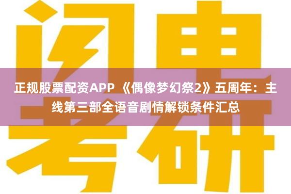 正规股票配资APP 《偶像梦幻祭2》五周年：主线第三部全语音剧情解锁条件汇总