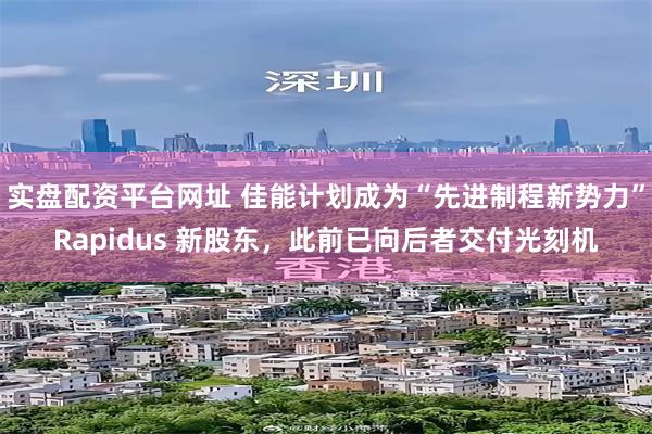 实盘配资平台网址 佳能计划成为“先进制程新势力”Rapidus 新股东，此前已向后者交付光刻机