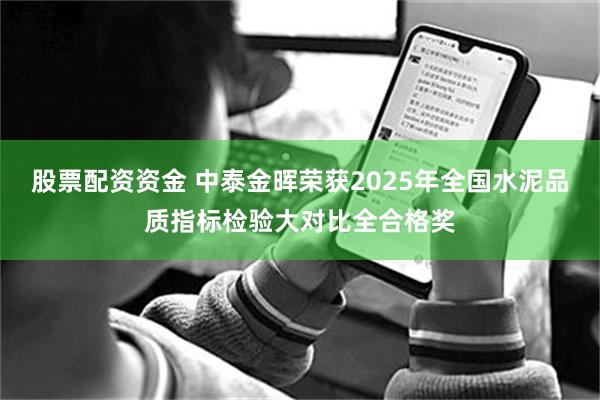 股票配资资金 中泰金晖荣获2025年全国水泥品质指标检验大对比全合格奖
