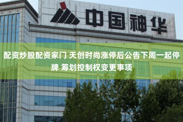 配资炒股配资家门 天创时尚涨停后公告下周一起停牌 筹划控制权变更事项
