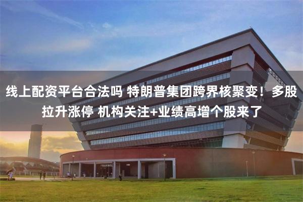 线上配资平台合法吗 特朗普集团跨界核聚变!多股拉升涨停 机构关注+业绩高增个股来了