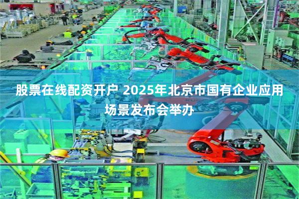 股票在线配资开户 2025年北京市国有企业应用场景发布会举办