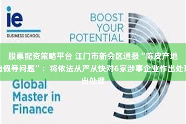 股票配资策略平台 江门市新会区通报“陈皮产地造假等问题”：将依法从严从快对6家涉事企业作出处理
