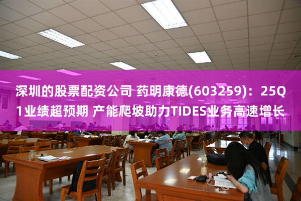 深圳的股票配资公司 药明康德(603259)：25Q1业绩超预期 产能爬坡助力TIDES业务高速增长
