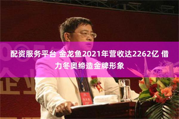 配资服务平台 金龙鱼2021年营收达2262亿 借力冬奥缔造金牌形象