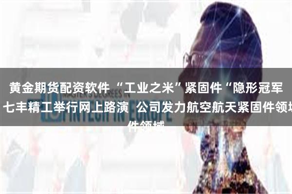 黄金期货配资软件 “工业之米”紧固件“隐形冠军”七丰精工举行网上路演  公司发力航空航天紧固件领域