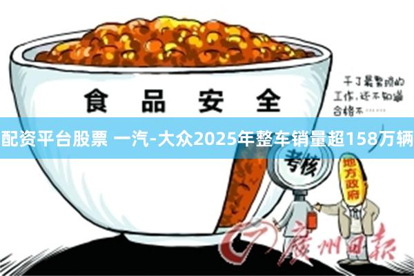 配资平台股票 一汽-大众2025年整车销量超158万辆