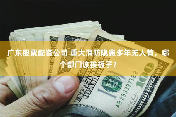 广东股票配资公司 重大消防隐患多年无人管，哪个部门该挨板子？