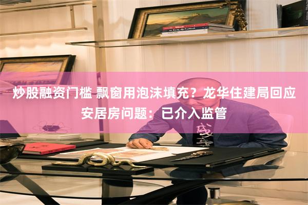 炒股融资门槛 飘窗用泡沫填充？龙华住建局回应安居房问题：已介入监管