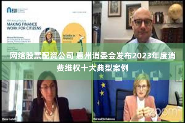 网络股票配资公司 惠州消委会发布2023年度消费维权十大典型案例