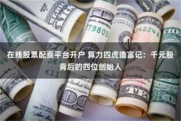 在线股票配资平台开户 算力四虎造富记：千元股背后的四位创始人