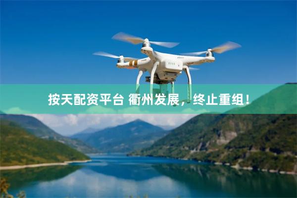 按天配资平台 衢州发展，终止重组！